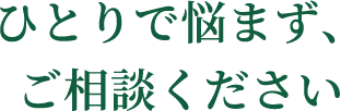 ひとりで悩まず、ご相談ください